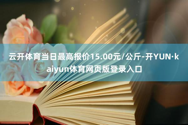 云开体育当日最高报价15.00元/公斤-开YUN·kaiyun体育网页版登录入口