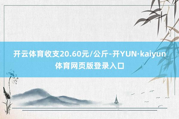 开云体育收支20.60元/公斤-开YUN·kaiyun体育网页版登录入口