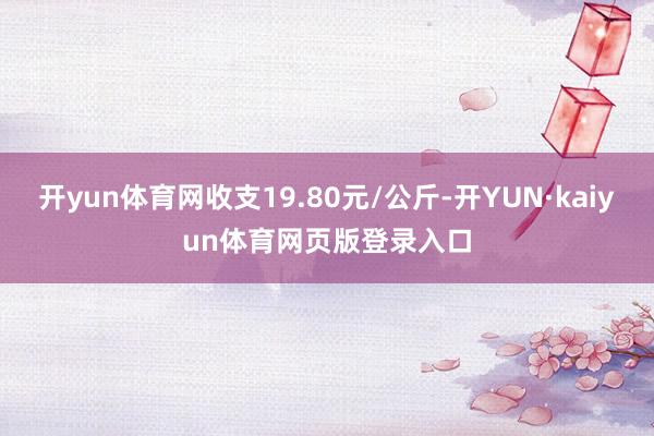 开yun体育网收支19.80元/公斤-开YUN·kaiyun体育网页版登录入口