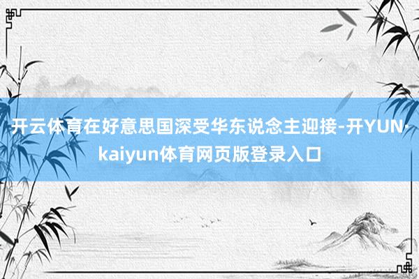 开云体育在好意思国深受华东说念主迎接-开YUN·kaiyun体育网页版登录入口