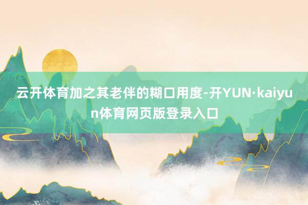 云开体育加之其老伴的糊口用度-开YUN·kaiyun体育网页版登录入口