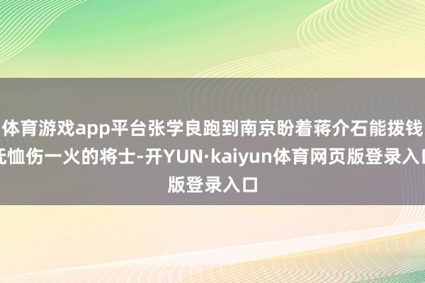 体育游戏app平台张学良跑到南京盼着蒋介石能拨钱抚恤伤一火的将士-开YUN·kaiyun体育网页版登录入口