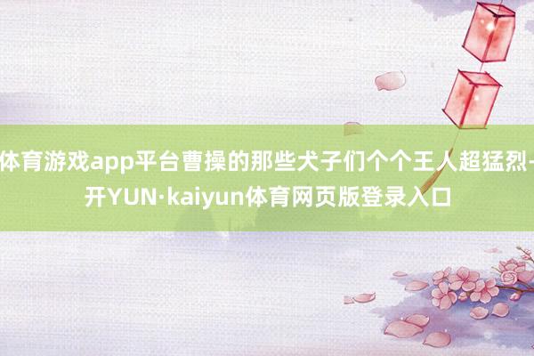 体育游戏app平台曹操的那些犬子们个个王人超猛烈-开YUN·kaiyun体育网页版登录入口