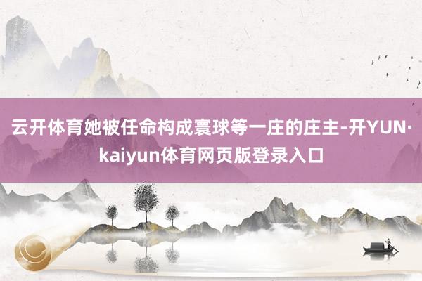 云开体育她被任命构成寰球等一庄的庄主-开YUN·kaiyun体育网页版登录入口