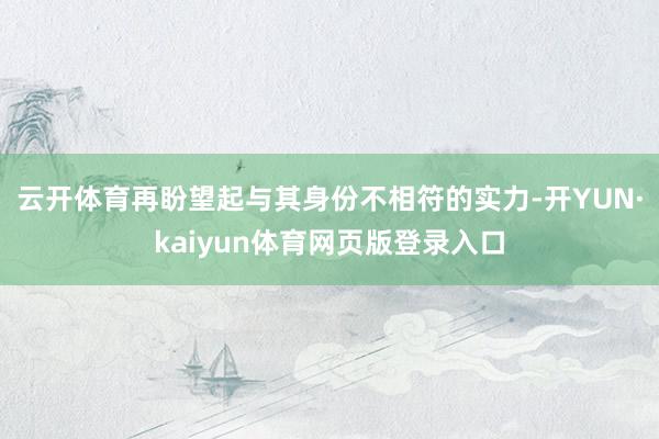 云开体育再盼望起与其身份不相符的实力-开YUN·kaiyun体育网页版登录入口