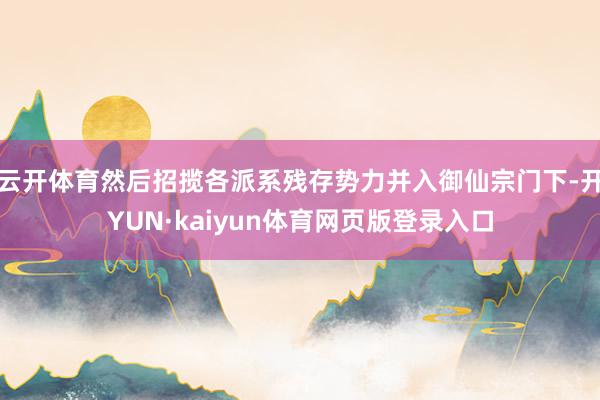 云开体育然后招揽各派系残存势力并入御仙宗门下-开YUN·kaiyun体育网页版登录入口