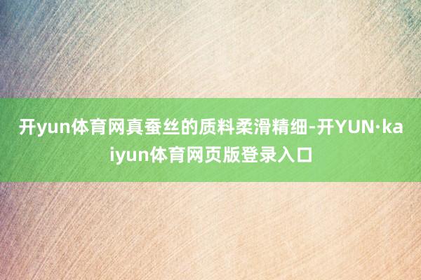 开yun体育网真蚕丝的质料柔滑精细-开YUN·kaiyun体育网页版登录入口