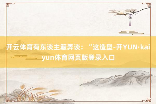 开云体育有东谈主簸弄谈：“这造型-开YUN·kaiyun体育网页版登录入口