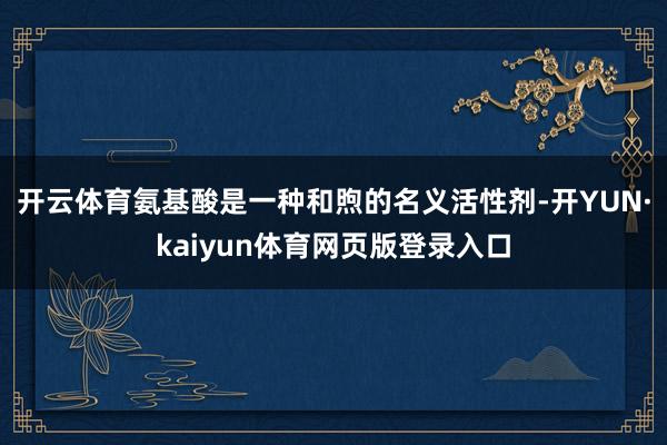 开云体育氨基酸是一种和煦的名义活性剂-开YUN·kaiyun体育网页版登录入口