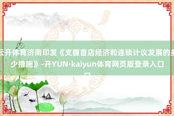 云开体育济南印发《支握首店经济和连锁计议发展的多少措施》-开YUN·kaiyun体育网页版登录入口