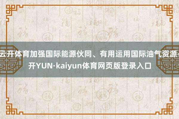 云开体育加强国际能源伙同、有用运用国际油气资源-开YUN·kaiyun体育网页版登录入口