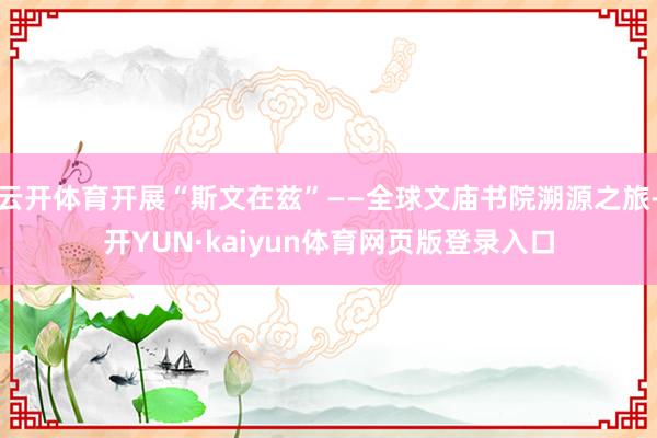 云开体育开展“斯文在兹”——全球文庙书院溯源之旅-开YUN·kaiyun体育网页版登录入口