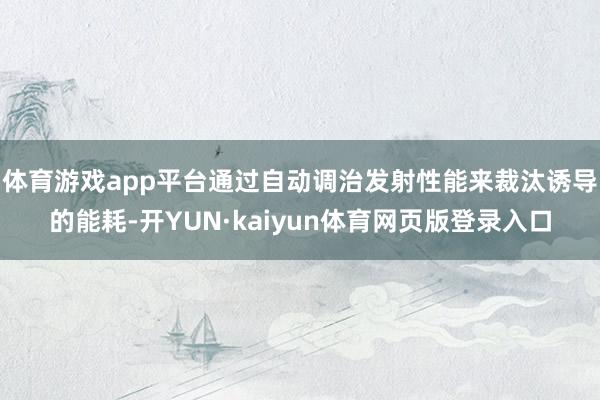 体育游戏app平台通过自动调治发射性能来裁汰诱导的能耗-开YUN·kaiyun体育网页版登录入口