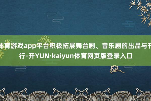 体育游戏app平台积极拓展舞台剧、音乐剧的出品与刊行-开YUN·kaiyun体育网页版登录入口