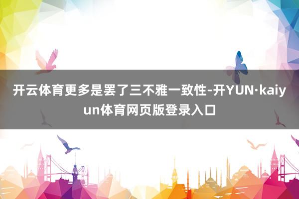 开云体育更多是罢了三不雅一致性-开YUN·kaiyun体育网页版登录入口