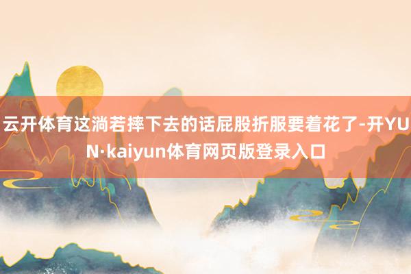 云开体育这淌若摔下去的话屁股折服要着花了-开YUN·kaiyun体育网页版登录入口