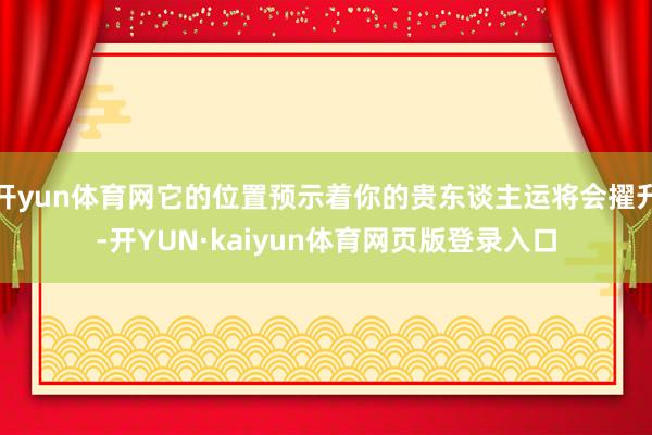 开yun体育网它的位置预示着你的贵东谈主运将会擢升-开YUN·kaiyun体育网页版登录入口