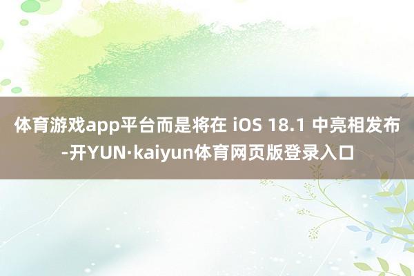 体育游戏app平台而是将在 iOS 18.1 中亮相发布-开YUN·kaiyun体育网页版登录入口