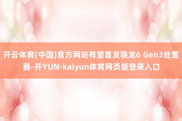 开云体育(中国)官方网站有望首发骁龙6 Gen3处置器-开YUN·kaiyun体育网页版登录入口