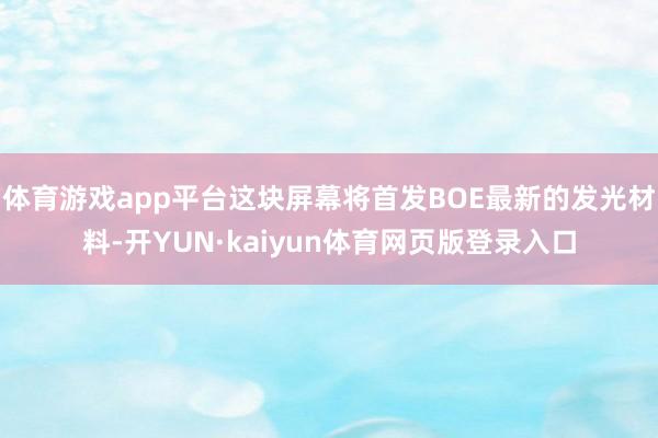 体育游戏app平台这块屏幕将首发BOE最新的发光材料-开YUN·kaiyun体育网页版登录入口