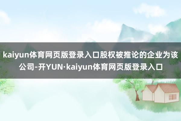 kaiyun体育网页版登录入口股权被推论的企业为该公司-开YUN·kaiyun体育网页版登录入口