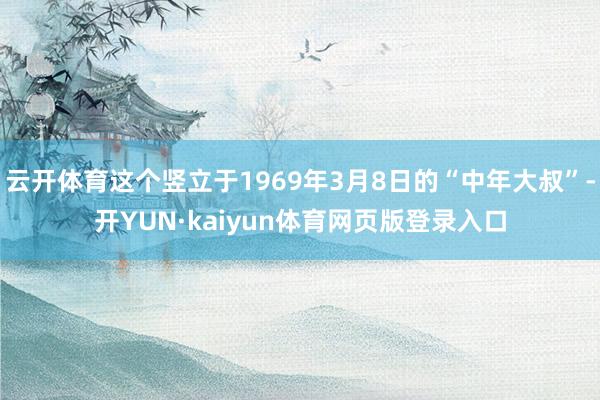 云开体育这个竖立于1969年3月8日的“中年大叔”-开YUN·kaiyun体育网页版登录入口