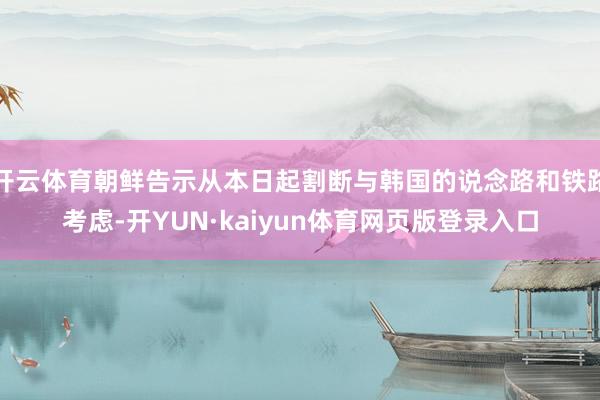 开云体育朝鲜告示从本日起割断与韩国的说念路和铁路考虑-开YUN·kaiyun体育网页版登录入口