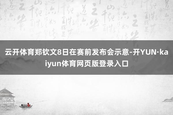 云开体育郑钦文8日在赛前发布会示意-开YUN·kaiyun体育网页版登录入口