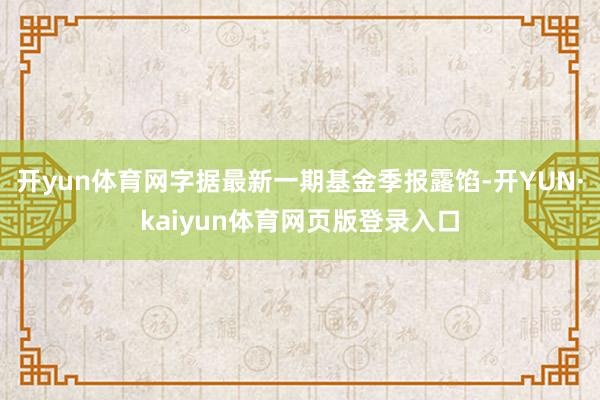 开yun体育网字据最新一期基金季报露馅-开YUN·kaiyun体育网页版登录入口