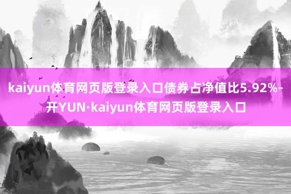 kaiyun体育网页版登录入口债券占净值比5.92%-开YUN·kaiyun体育网页版登录入口