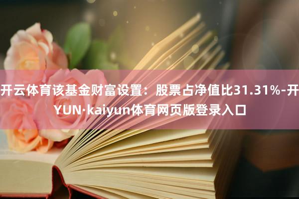 开云体育该基金财富设置：股票占净值比31.31%-开YUN·kaiyun体育网页版登录入口