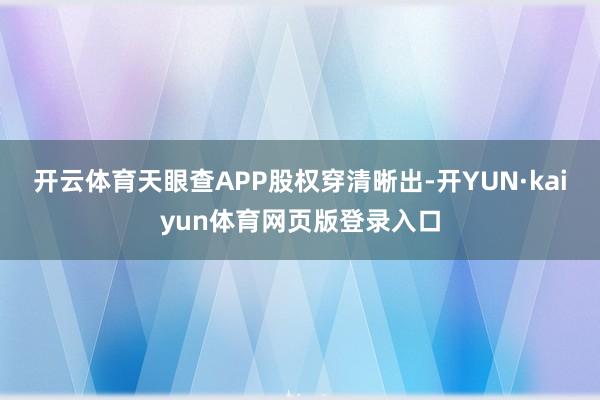 开云体育天眼查APP股权穿清晰出-开YUN·kaiyun体育网页版登录入口