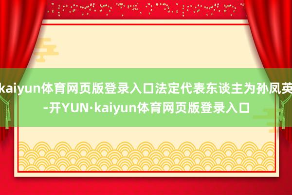 kaiyun体育网页版登录入口法定代表东谈主为孙凤英-开YUN·kaiyun体育网页版登录入口