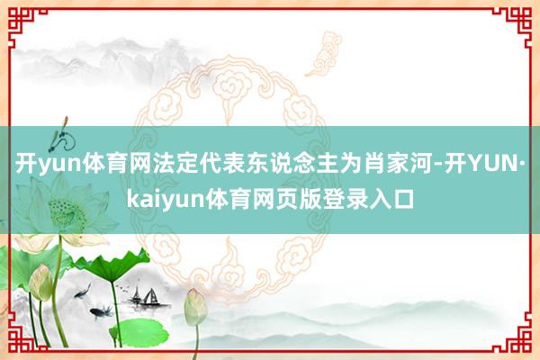 开yun体育网法定代表东说念主为肖家河-开YUN·kaiyun体育网页版登录入口