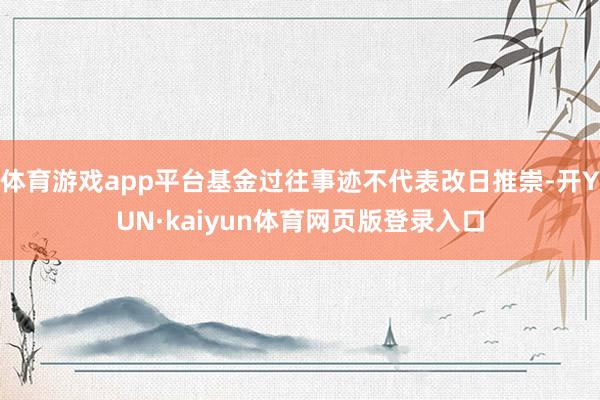 体育游戏app平台基金过往事迹不代表改日推崇-开YUN·kaiyun体育网页版登录入口