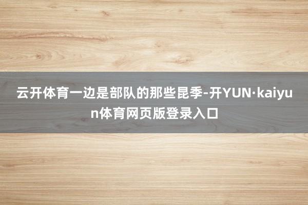 云开体育一边是部队的那些昆季-开YUN·kaiyun体育网页版登录入口