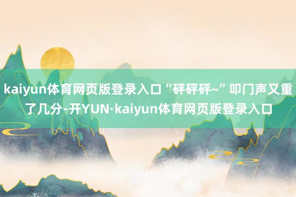 kaiyun体育网页版登录入口“砰砰砰~”叩门声又重了几分-开YUN·kaiyun体育网页版登录入口