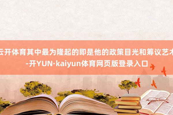 云开体育其中最为隆起的即是他的政策目光和筹议艺术-开YUN·kaiyun体育网页版登录入口