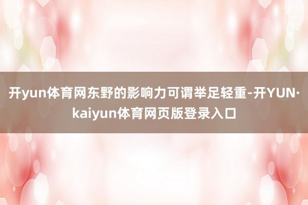 开yun体育网东野的影响力可谓举足轻重-开YUN·kaiyun体育网页版登录入口