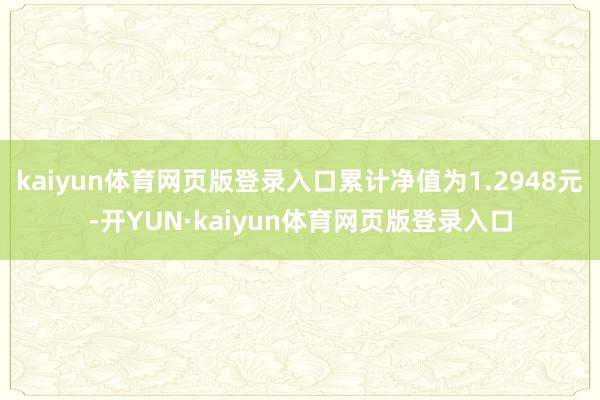 kaiyun体育网页版登录入口累计净值为1.2948元-开YUN·kaiyun体育网页版登录入口