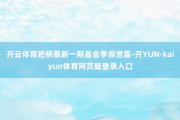 开云体育把柄最新一期基金季报泄露-开YUN·kaiyun体育网页版登录入口