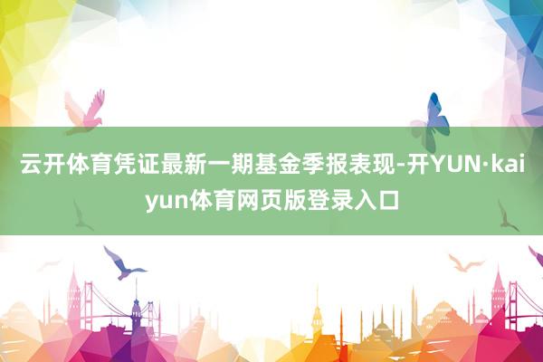 云开体育凭证最新一期基金季报表现-开YUN·kaiyun体育网页版登录入口