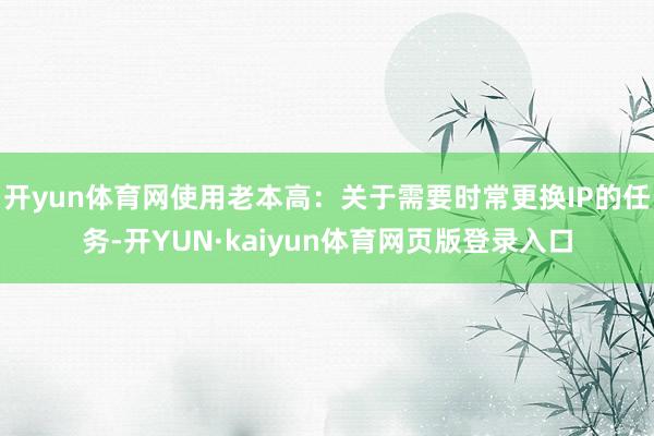 开yun体育网使用老本高：关于需要时常更换IP的任务-开YUN·kaiyun体育网页版登录入口