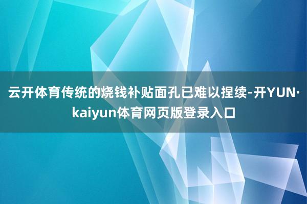 云开体育传统的烧钱补贴面孔已难以捏续-开YUN·kaiyun体育网页版登录入口