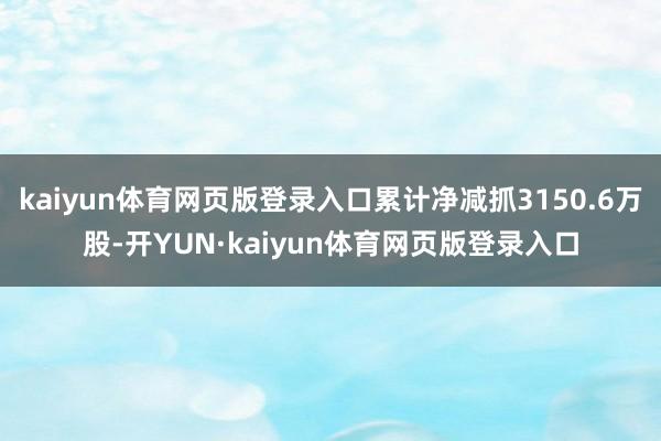 kaiyun体育网页版登录入口累计净减抓3150.6万股-开YUN·kaiyun体育网页版登录入口