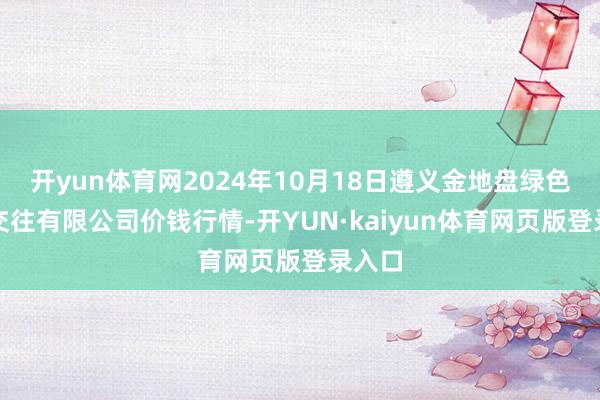 开yun体育网2024年10月18日遵义金地盘绿色家具交往有限公司价钱行情-开YUN·kaiyun体育网页版登录入口