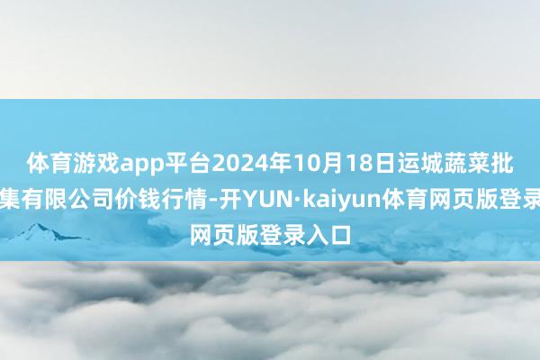 体育游戏app平台2024年10月18日运城蔬菜批发市集有限公司价钱行情-开YUN·kaiyun体育网页版登录入口