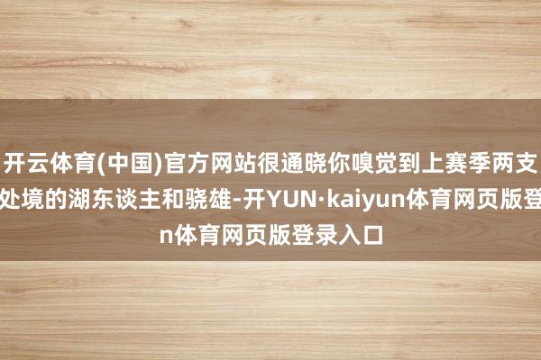 开云体育(中国)官方网站很通晓你嗅觉到上赛季两支差未几处境的湖东谈主和骁雄-开YUN·kaiyun体育网页版登录入口