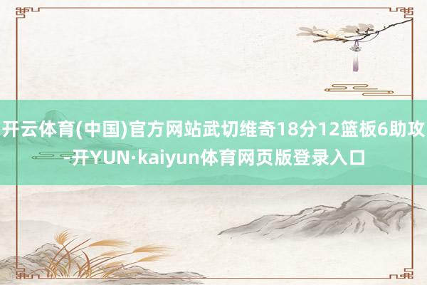 开云体育(中国)官方网站武切维奇18分12篮板6助攻-开YUN·kaiyun体育网页版登录入口