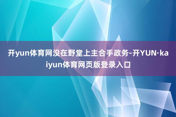 开yun体育网没在野堂上主合手政务-开YUN·kaiyun体育网页版登录入口